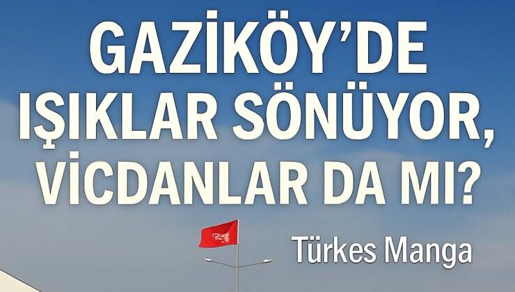 Gaziköy’de Işıklar Sönüyor, Vicdanlar da mı?